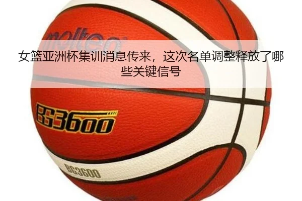 女篮亚洲杯集训消息传来，这次名单调整释放了哪些关键信号 | QQ